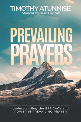 Prevailing Prayer: Understanding the Efficacy and Power of Prevailing Prayer by Atunnise, Timothy