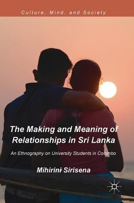 The Making and Meaning of Relationships in Sri Lanka: An Ethnography on University Students in Colombo by Sirisena, Mihirini