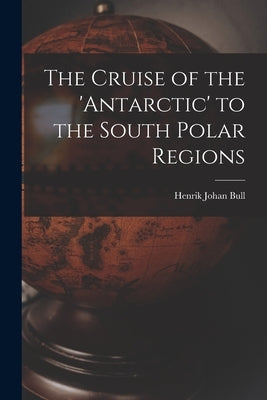 The Cruise of the 'antarctic' to the South Polar Regions by Bull, Henrik Johan
