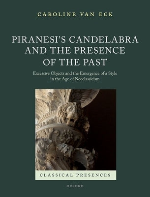 Piranesi's Candelabra and the Presence of the Past: Excessive Objects and the Emergence of a Style in the Age of Neoclassicism by Van Eck, Caroline