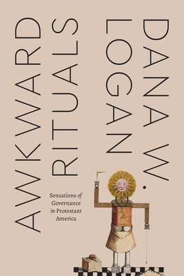 Awkward Rituals: Sensations of Governance in Protestant America by Logan, Dana W.