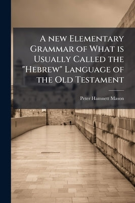 A new Elementary Grammar of What is Usually Called the "Hebrew" Language of the Old Testament by Mason, Peter Hamnett