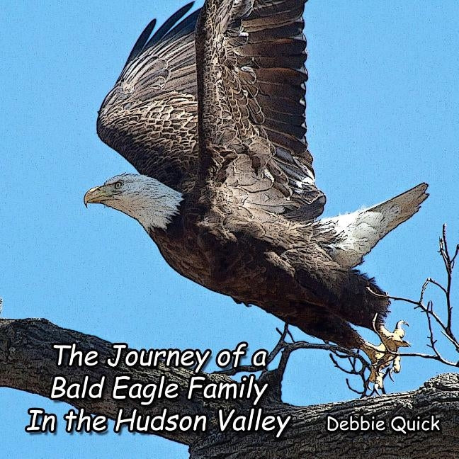 The Journey of a Bald Eagle Family: In the Hudson Valley by Quick, Debbie
