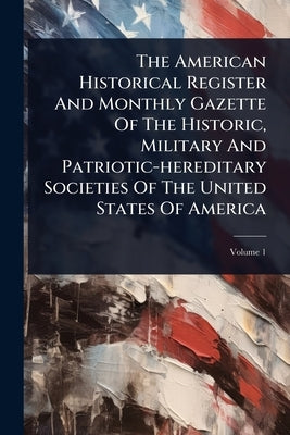 The American Historical Register And Monthly Gazette Of The Historic, Military And Patriotic-hereditary Societies Of The United States Of America by Anonymous