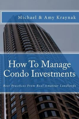 How to Manage Condo Investments: Best Practices from Real Amateur Landlords by Kraynak, Amy