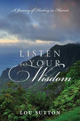 Listen to Your Wisdom: A Journey of Healing in Hawaii by Sutton, Lou