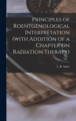 Principles of Roentgenological Interpretation (with Addition of a Chapter on Radiation Therapy) by Sante, L. R. (Le Roy) B. 1890