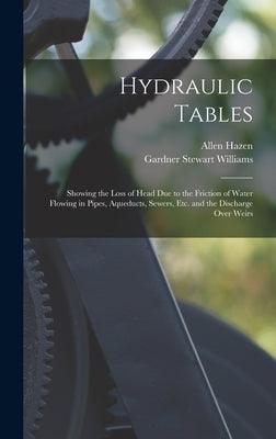 Hydraulic Tables: Showing the Loss of Head Due to the Friction of Water Flowing in Pipes, Aqueducts, Sewers, Etc. and the Discharge Over Weirs by Hazen, Allen