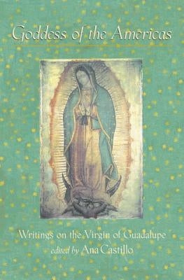 Goddess of the Americas: Writings on the Virgin of Guadalupe by Castillo, Ana
