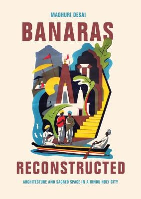 Banaras Reconstructed: Architecture and Sacred Space in a Hindu Holy City by Desai, Madhuri