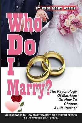 Who Do I Marry?: The Psychology Of Marriage On How To Choose A Life Partner by Odame, Eric Light