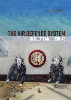 The Air Defence System in Scotland 1938-46 by Brown, Ian