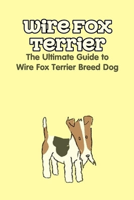 Wire Fox Terrier: The Ultimate Guide to Wire Fox Terrier Breed Dog: Why We Love the Wire Fox Terrier by Gloria, Antillon