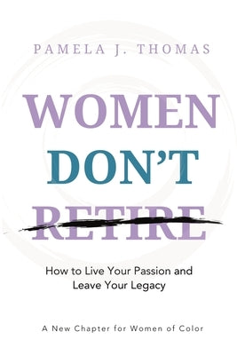 Women Don't Retire: How to Live Your Passion and Leave Your Legacy; A New Chapter for Women of Color by Thomas, Pamela