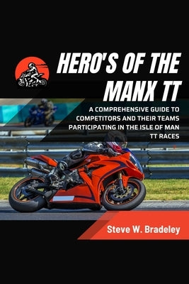 Hero's of the Manx TT: A Comprehensive guide to competitors and their Teams participating in the Isle of Man TT races by Bradeley, Steve W.