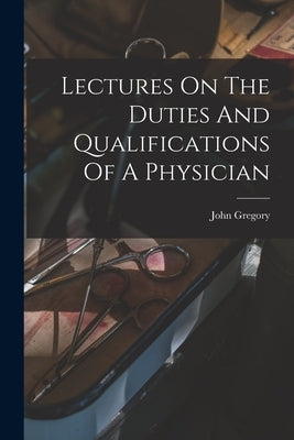 Lectures On The Duties And Qualifications Of A Physician by Gregory, John