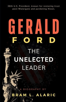Gerald Ford Biography: The Unelected Leader (A Detailed Account and Timeless Impression) by L. Alaric, Bram