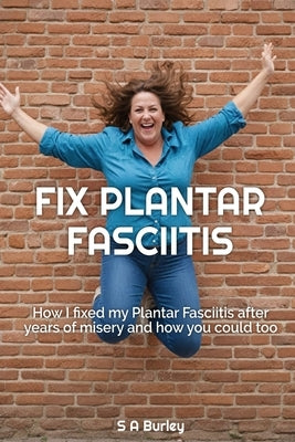 Fix Plantar Fasciitis: How I fixed my Plantar Fasciitis after years of misery and how you could too by Burley, S. A.
