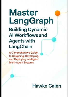 Master LangGraph Building Dynamic AI Workflows and Agents with LangChain: A Comprehensive Guide to Designing, Developing, and Deploying Intelligent Mu by Calen, Hawke