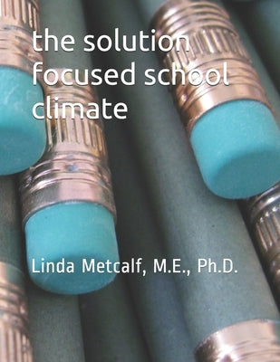 The Solution-Focused School Climate: A guide to achieving a respectful, successful, engaging atmosphere for students, teachers and parents in all scho by Metcalf, M. Ed