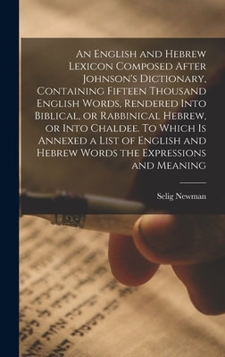 An English and Hebrew Lexicon Composed After Johnson's Dictionary, Containing Fifteen Thousand English Words, Rendered Into Biblical, or Rabbinical He by Newman, Selig