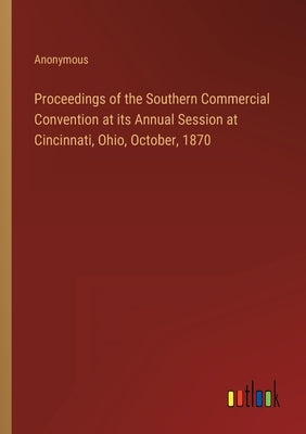 Proceedings of the Southern Commercial Convention at its Annual Session at Cincinnati, Ohio, October, 1870 by Anonymous