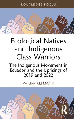 Ecological Natives and Indigenous Class Warriors: The Indigenous Movement in Ecuador and the Uprisings of 2019 and 2022 by Altmann, Philipp