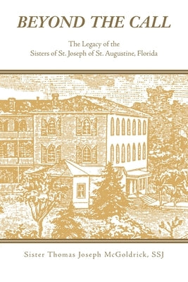 Beyond the Call: The Legacy of the Sisters of St. Joseph of St. Augustine, Florida by McGoldrick Ssj, Sister Thomas Joseph