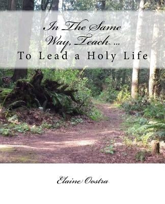 In The Same Way, Teach...: To Lead a Holy Life by Oostra, Elaine a.
