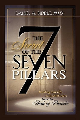 THE SECRET OF THE SEVEN PILLARS - Building Your Life on God's Wisdom from the Book of Proverbs by Biddle, Daniel A.