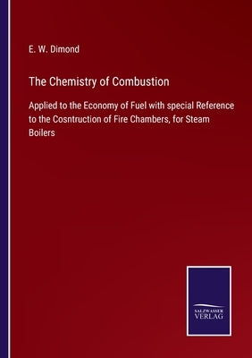 The Chemistry of Combustion: Applied to the Economy of Fuel with special Reference to the Cosntruction of Fire Chambers, for Steam Boilers by Dimond, E. W.