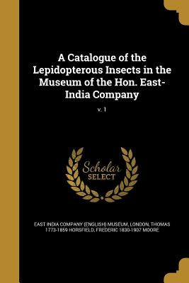 A Catalogue of the Lepidopterous Insects in the Museum of the Hon. East-India Company; v. 1 by East India Company (English) Museum, Lon