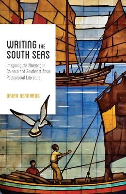 Writing the South Seas: Imagining the Nanyang in Chinese and Southeast Asian Postcolonial Literature by Bernards, Brian C.