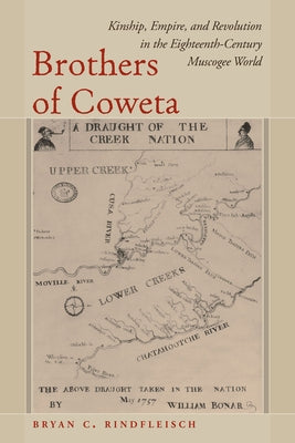 Brothers of Coweta: Kinship, Empire, and Revolution in the Eighteenth-Century Muscogee World by Rindfleisch, Bryan C.