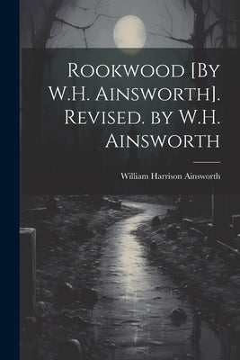 Rookwood [By W.H. Ainsworth]. Revised. by W.H. Ainsworth by Ainsworth, William Harrison