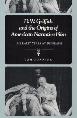 D.W. Griffith and the Origins of American Narrative Film: The Early Years at Biograph by Gunning, Tom