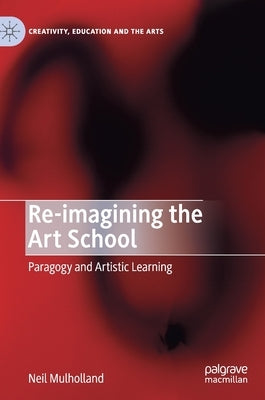 Re-Imagining the Art School: Paragogy and Artistic Learning by Mulholland, Neil