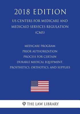 Medicare Program - Prior Authorization Process for Certain Durable Medical Equipment, Prosthetics, Orthotics, and Supplies (US Centers for Medicare an by The Law Library