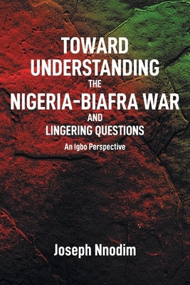 Toward Understanding The Nigeria-Biafra War and Lingering Questions by Nnodim, Joseph