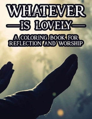Whatever Is Lovely A Coloring Book For Reflection and Worship: A Christian Faith-Building Coloring Journal, Coloring Sheets With Bible Verses To Calm by Publishers, Porch Alter