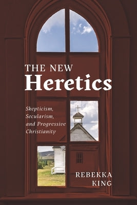 The New Heretics: Skepticism, Secularism, and Progressive Christianity by King, Rebekka