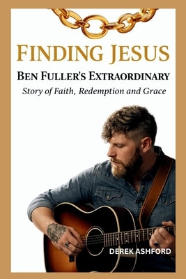 Finding Jesus: Ben Fuller's Extraordinary Story of Faith, Redemption and Grace by Ashford, Derek