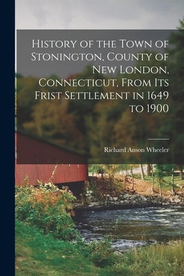 History of the Town of Stonington, County of New London, Connecticut, From Its Frist Settlement in 1649 to 1900 by Wheeler, Richard Anson B. 1817