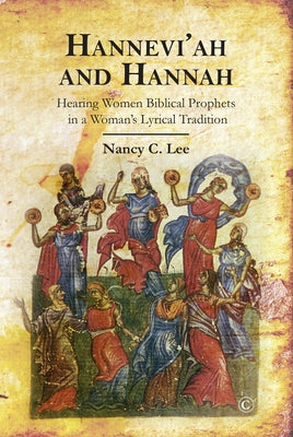 Hannevi'ah and Hannah: Hearing Women Biblical Prophets in a Woman's Lyrical Tradition by Lee, Nancy C.
