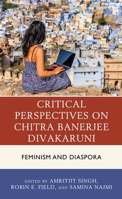 Critical Perspectives on Chitra Banerjee Divakaruni: Feminism and Diaspora by Singh, Amritjit