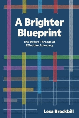 A Brighter Blueprint: The Twelve Threads of Effective Advocacy by Brackbill, Lesa