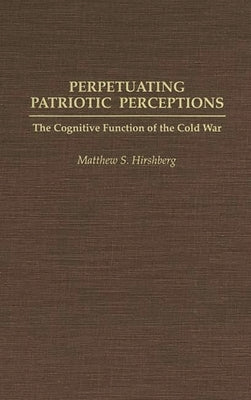 Perpetuating Patriotic Perceptions: The Cognitive Function of the Cold War by Hirshberg, Matthew S.
