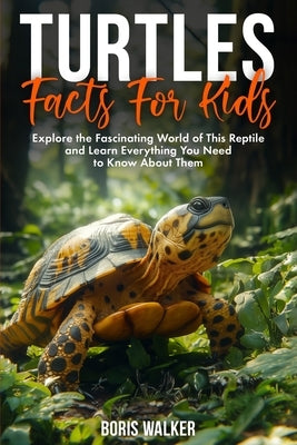 Turtles Facts for Kids: Explore the Fascinating World of This Reptile and Learn Everything You Need to Know About Them by Walker, Boris