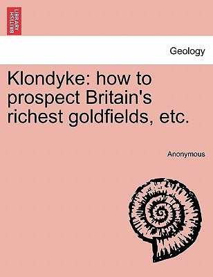 Klondyke: How to Prospect Britain's Richest Goldfields, Etc. by Anonymous