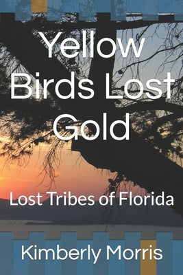 Yellow Birds Lost Gold: Lost Tribes of Florida by Morris, Kimberly
